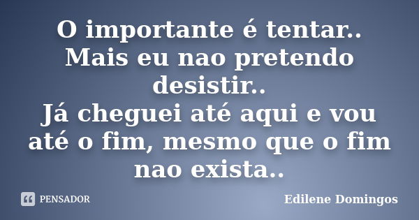 O importante é tentar.. Mais eu nao pretendo desistir.. Já cheguei até aqui e vou até o fim, mesmo que o fim nao exista..... Frase de Edilene Domingos.