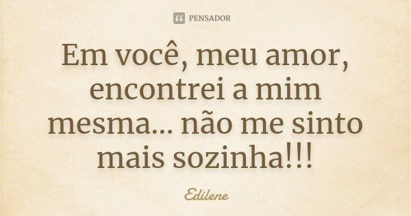 Em você, meu amor, encontrei a mim mesma... não me sinto mais sozinha!... Frase de Edilene.