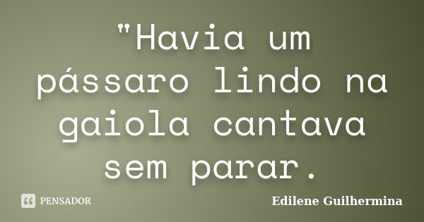 "Havia um pássaro lindo na gaiola cantava sem parar.... Frase de Edilene Guilhermina.