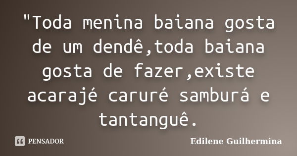 "Toda menina baiana gosta de um dendê,toda baiana gosta de fazer,existe acarajé caruré samburá e tantanguê.... Frase de Edilene Guilhermina.