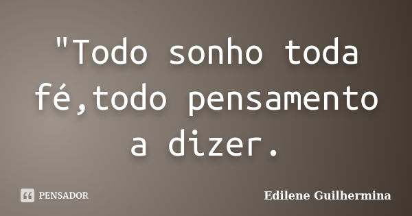 "Todo sonho toda fé,todo pensamento a dizer.... Frase de Edilene Guilhermina.