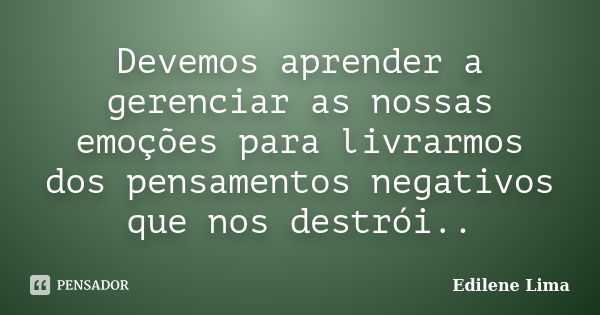 Devemos aprender a gerenciar as nossas emoções para livrarmos dos pensamentos negativos que nos destrói..... Frase de Edilene Lima.