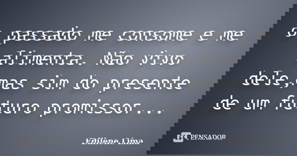 o passado me consome e me alimenta. Não vivo dele,mas sim do presente de um futuro promissor...... Frase de Edilene Lima.