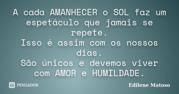 A cada AMANHECER o SOL faz um espetáculo que jamais se repete. Isso é assim com os nossos dias. São únicos e devemos viver com AMOR e HUMILDADE.... Frase de Edilene Matoso.