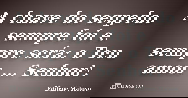 A chave do segredo sempre foi e sempre será: o Teu amor ... Senhor!... Frase de Edilene Matoso.