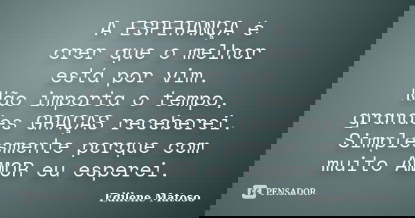 A ESPERANÇA é crer que o melhor está por vim. Não importa o tempo, grandes GRAÇAS receberei. Simplesmente porque com muito AMOR eu esperei.... Frase de Edilene Matoso.