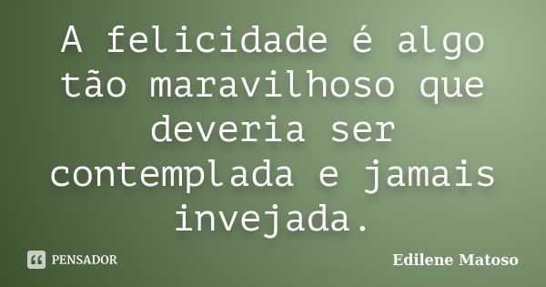 A felicidade é algo tão maravilhoso que deveria ser contemplada e jamais invejada.... Frase de Edilene Matoso.