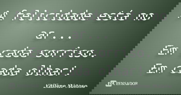 A felicidade está no ar... Em cada sorriso. Em cada olhar!... Frase de Edilene Matoso.