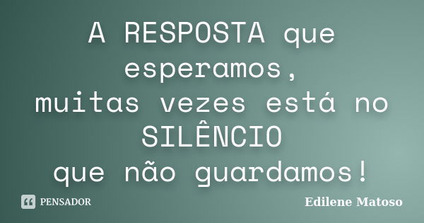 A RESPOSTA que esperamos, muitas vezes está no SILÊNCIO que não guardamos!... Frase de Edilene Matoso.