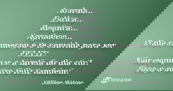 Acorda... Estica... Respira... Agradece... O dia começou e te convida para ser FELIZ! Não esquece a tarefa do dia viu? Faça o outro feliz também!... Frase de Edilene Matoso.