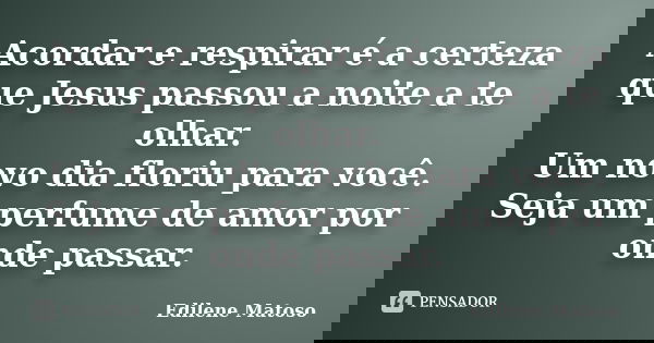 Acordar e respirar é a certeza que Jesus passou a noite a te olhar. Um novo dia floriu para você. Seja um perfume de amor por onde passar.... Frase de Edilene Matoso.