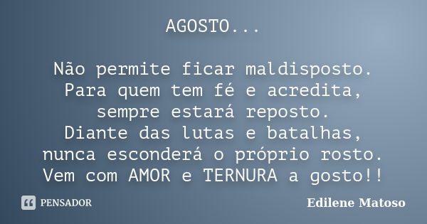 AGOSTO... Não permite ficar maldisposto. Para quem tem fé e acredita, sempre estará reposto. Diante das lutas e batalhas, nunca esconderá o próprio rosto. Vem c... Frase de Edilene Matoso.