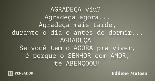 AGRADEÇA viu? Agradeça agora... Agradeça mais tarde, durante o dia e antes de dormir... AGRADEÇA! Se você tem o AGORA pra viver, é porque o SENHOR com AMOR, te ... Frase de Edilene Matoso.