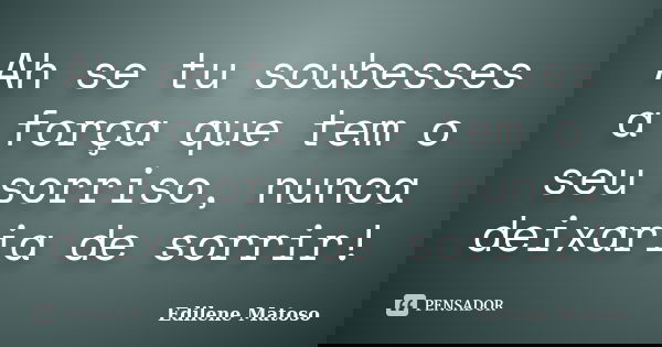 Ah se tu soubesses a força que tem o seu sorriso, nunca deixaria de sorrir!... Frase de Edilene Matoso.