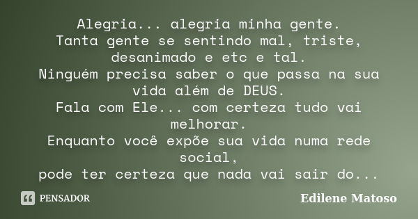 Alegria... alegria minha gente. Tanta gente se sentindo mal, triste, desanimado e etc e tal. Ninguém precisa saber o que passa na sua vida além de DEUS. Fala co... Frase de Edilene Matoso.