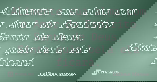 Alimente sua alma com o Amor do Espírito Santo de Deus. Sinta quão bela ela ficará.... Frase de Edilene Matoso.