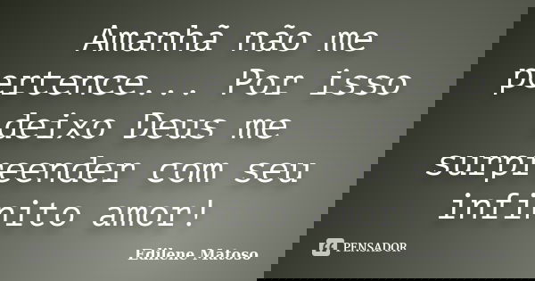 Amanhã não me pertence... Por isso deixo Deus me surpreender com seu infinito amor!... Frase de Edilene Matoso.