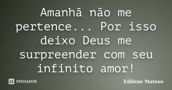 Amanhã não me pertence... Por isso deixo Deus me surpreender com seu infinito amor!... Frase de Edilene Matoso.