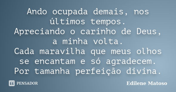 Ando ocupada demais, nos últimos tempos. Apreciando o carinho de Deus, a minha volta. Cada maravilha que meus olhos se encantam e só agradecem. Por tamanha perf... Frase de Edilene Matoso.