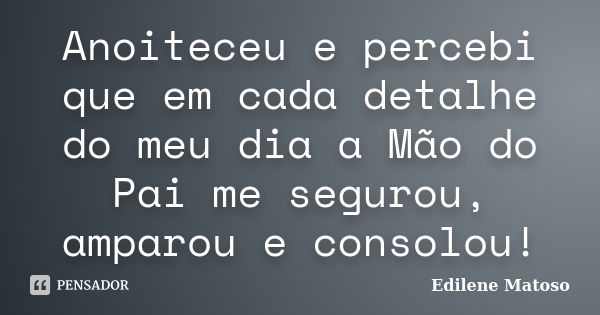 Anoiteceu e percebi que em cada detalhe do meu dia a Mão do Pai me segurou, amparou e consolou!... Frase de Edilene Matoso.