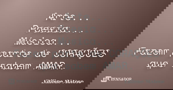 Arte... Poesia... Música... Fazem parte de CORAÇÕES que sabem AMAR.... Frase de Edilene Matoso.