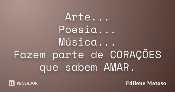 Arte... Poesia... Música... Fazem parte de CORAÇÕES que sabem AMAR.... Frase de Edilene Matoso.