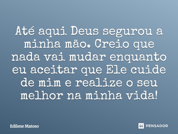 Até aqui Deus segurou a minha mão. Creio que nada vai mudar enquanto eu aceitar que Ele cuide de mim e realize o seu melhor na minha vida!... Frase de Edilene Matoso.