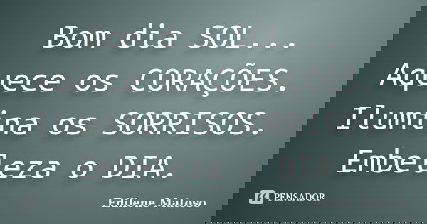Bom dia SOL... Aquece os CORAÇÕES. Ilumina os SORRISOS. Embeleza o DIA.... Frase de Edilene Matoso.