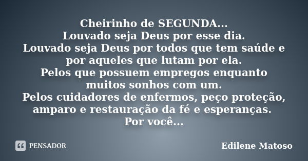 Cheirinho de SEGUNDA... Louvado seja Deus por esse dia. Louvado seja Deus por todos que tem saúde e por aqueles que lutam por ela. Pelos que possuem empregos en... Frase de Edilene Matoso.