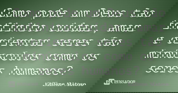 Como pode um Deus tão infinito cuidar, amar e orientar seres tão minúsculos como os seres humanos?... Frase de Edilene Matoso.