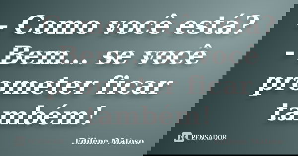- Como você está? - Bem... se você prometer ficar também!... Frase de Edilene Matoso.