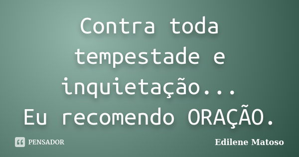 Contra toda tempestade e inquietação... Eu recomendo ORAÇÃO.... Frase de Edilene Matoso.