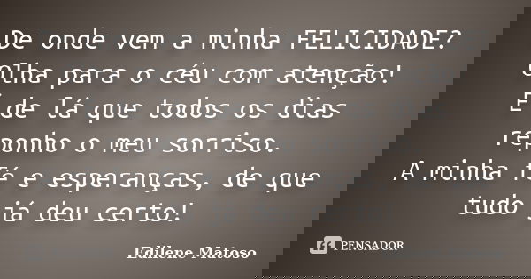 De onde vem a minha FELICIDADE? Olha para o céu com atenção! É de lá que todos os dias reponho o meu sorriso. A minha fé e esperanças, de que tudo já deu certo!... Frase de Edilene Matoso.