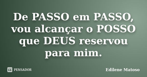 De PASSO em PASSO, vou alcançar o POSSO que DEUS reservou para mim.... Frase de Edilene Matoso.