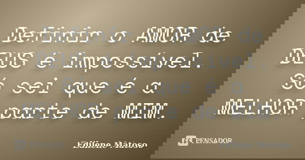 Definir o AMOR de DEUS é impossível. Só sei que é a MELHOR parte de MIM.... Frase de Edilene Matoso.
