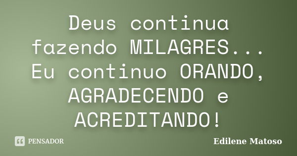 Deus continua fazendo MILAGRES... Eu continuo ORANDO, AGRADECENDO e ACREDITANDO!... Frase de Edilene Matoso.