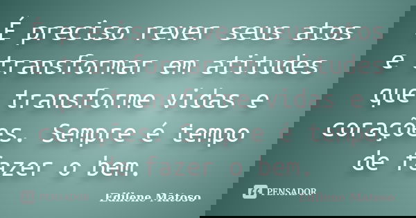 É preciso rever seus atos e transformar em atitudes que transforme vidas e corações. Sempre é tempo de fazer o bem.... Frase de Edilene Matoso.
