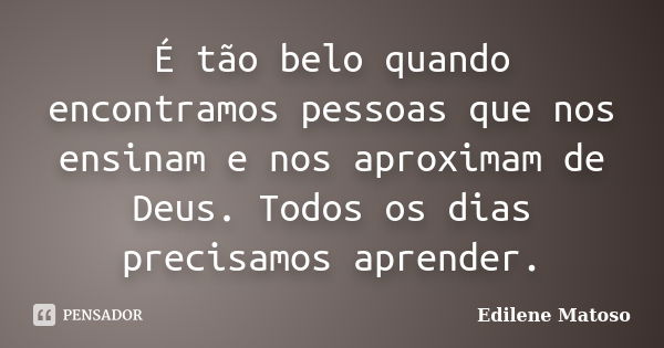 É tão belo quando encontramos pessoas que nos ensinam e nos aproximam de Deus. Todos os dias precisamos aprender.... Frase de Edilene Matoso.