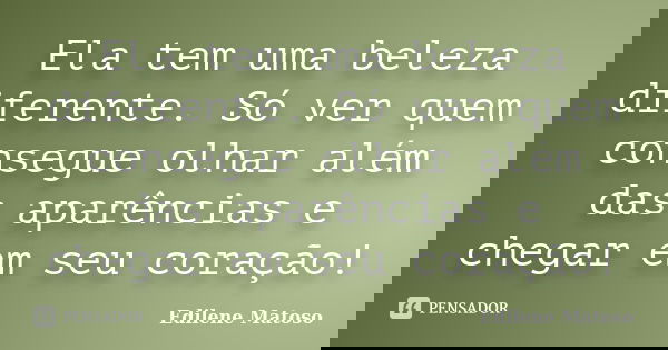 Ela tem uma beleza diferente. Só ver quem consegue olhar além das aparências e chegar em seu coração!... Frase de Edilene Matoso.