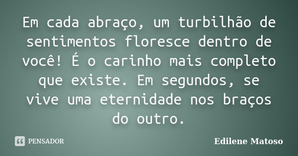 Em cada abraço, um turbilhão de sentimentos floresce dentro de você! É o carinho mais completo que existe. Em segundos, se vive uma eternidade nos braços do out... Frase de Edilene Matoso.