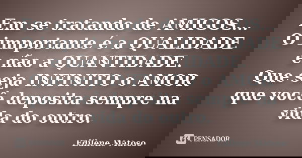 Em se tratando de AMIGOS... O importante é a QUALIDADE e não a QUANTIDADE. Que seja INFINITO o AMOR que você deposita sempre na vida do outro.... Frase de Edilene Matoso.