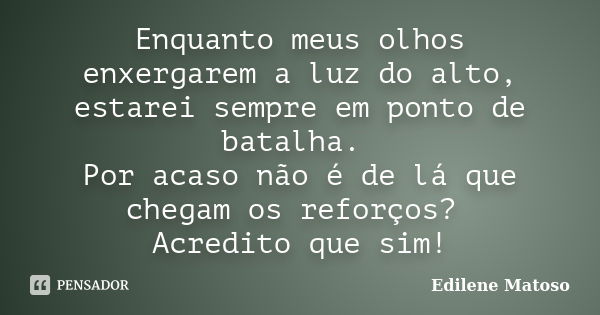 Enquanto meus olhos enxergarem a luz do alto, estarei sempre em ponto de batalha. Por acaso não é de lá que chegam os reforços? Acredito que sim!... Frase de Edilene Matoso.