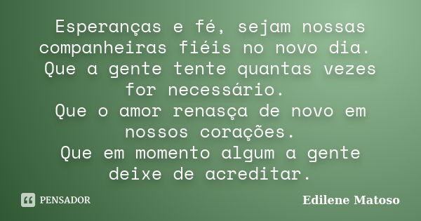 Esperanças e fé, sejam nossas companheiras fiéis no novo dia. Que a gente tente quantas vezes for necessário. Que o amor renasça de novo em nossos corações. Que... Frase de Edilene Matoso.