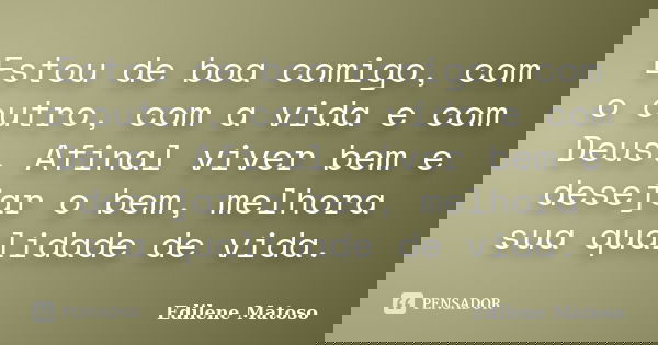 Estou de boa comigo, com o outro, com a vida e com Deus. Afinal viver bem e desejar o bem, melhora sua qualidade de vida.... Frase de Edilene Matoso.