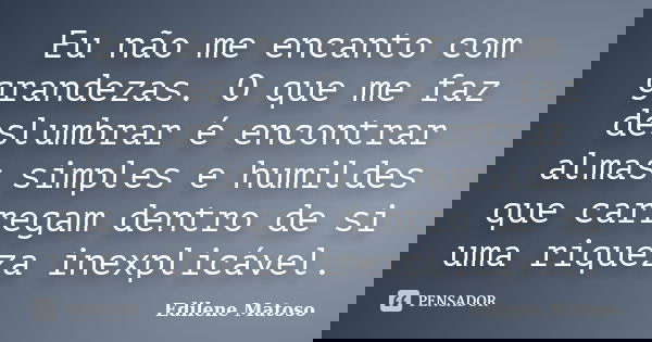 Eu não me encanto com grandezas. O que me faz deslumbrar é encontrar almas simples e humildes que carregam dentro de si uma riqueza inexplicável.... Frase de Edilene Matoso.
