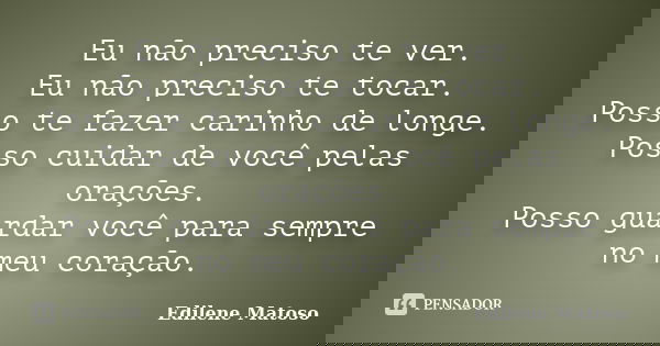 Eu não preciso te ver. Eu não preciso te tocar. Posso te fazer carinho de longe. Posso cuidar de você pelas orações. Posso guardar você para sempre no meu coraç... Frase de Edilene Matoso.