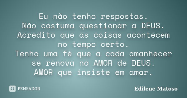 Eu não tenho respostas. Não costuma questionar a DEUS. Acredito que as coisas acontecem no tempo certo. Tenho uma fé que a cada amanhecer se renova no AMOR de D... Frase de Edilene Matoso.