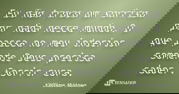 Eu não troco um sorriso por nada nesse mundo. O que passa no meu interior somente Deus precisa saber. Sorrir cura.... Frase de Edilene Matoso.