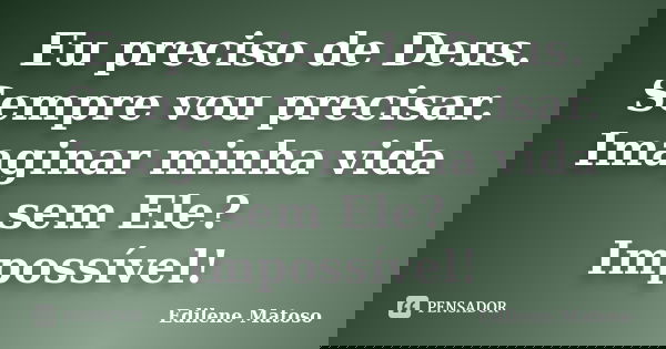 Eu preciso de Deus. Sempre vou precisar. Imaginar minha vida sem Ele? Impossível!... Frase de Edilene Matoso.