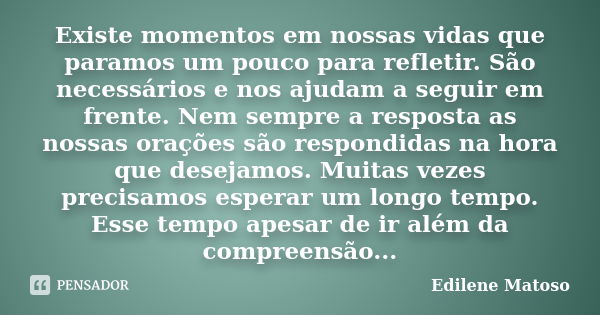 Existe momentos em nossas vidas que paramos um pouco para refletir. São necessários e nos ajudam a seguir em frente. Nem sempre a resposta as nossas orações são... Frase de Edilene Matoso.